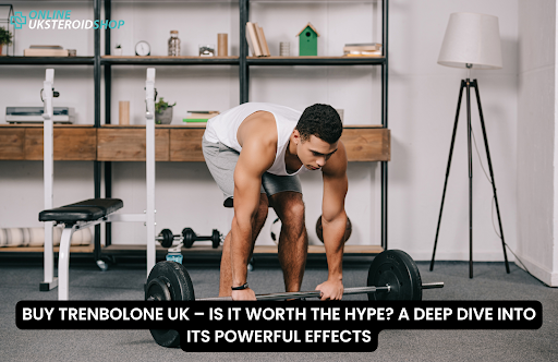 BUY TRENBOLONE UK – IS IT WORTH THE HYPE? A DEEP DIVE INTO ITS POWERFUL EFFECTS